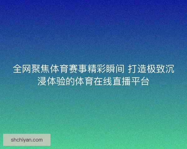 全网聚焦体育赛事精彩瞬间 打造极致沉浸体验的体育在线直播平台