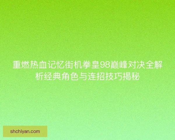 重燃热血记忆街机拳皇98巅峰对决全解析经典角色与连招技巧揭秘 重燃热血记忆街机拳皇98巅峰对决全解析经典角色与连招技巧揭秘