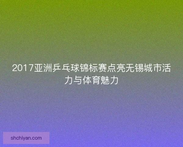 2017亚洲乒乓球锦标赛点亮无锡城市活力与体育魅力