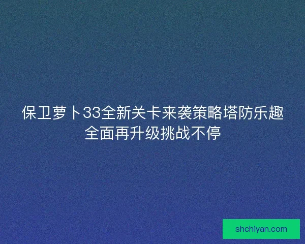 保卫萝卜33全新关卡来袭策略塔防乐趣全面再升级挑战不停