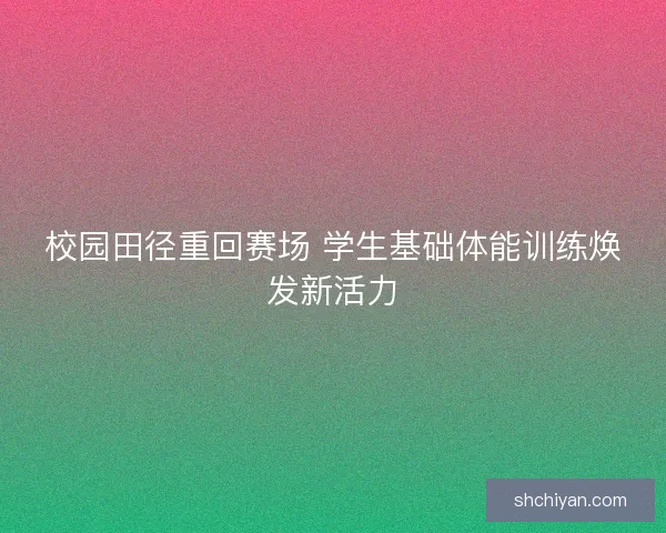 校园田径重回赛场 学生基础体能训练焕发新活力 校园田径重回赛场 学生基础体能训练焕发新活力
