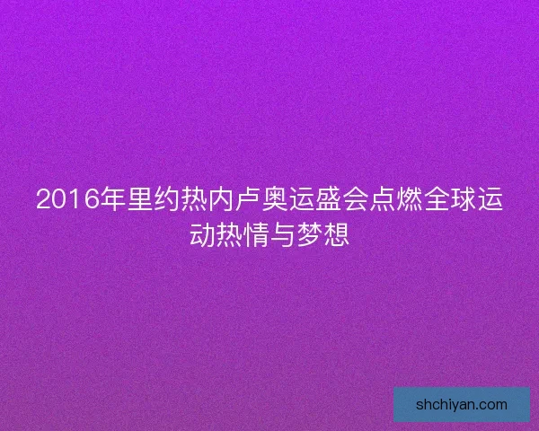 2016年里约热内卢奥运盛会点燃全球运动热情与梦想