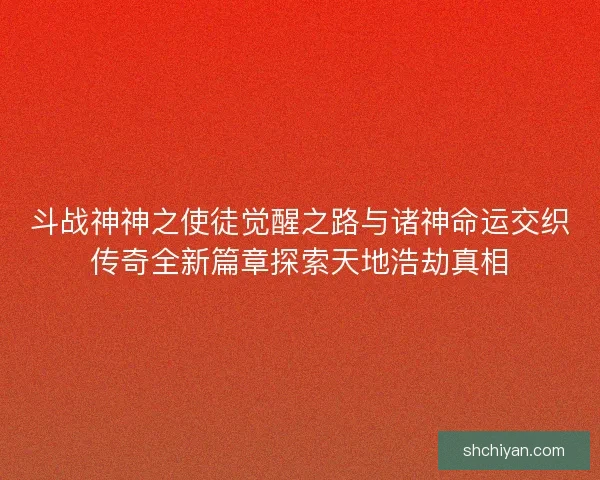 斗战神神之使徒觉醒之路与诸神命运交织传奇全新篇章探索天地浩劫真相 斗战神神之使徒觉醒之路与诸神命运交织传奇全新篇章探索天地浩劫真相