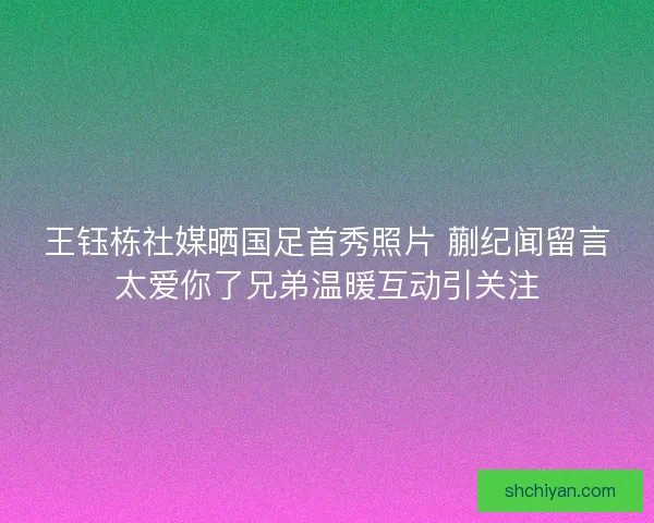 王钰栋社媒晒国足首秀照片 蒯纪闻留言太爱你了兄弟温暖互动引关注