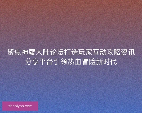 聚焦神魔大陆论坛打造玩家互动攻略资讯分享平台引领热血冒险新时代 聚焦神魔大陆论坛打造玩家互动攻略资讯分享平台引领热血冒险新时代