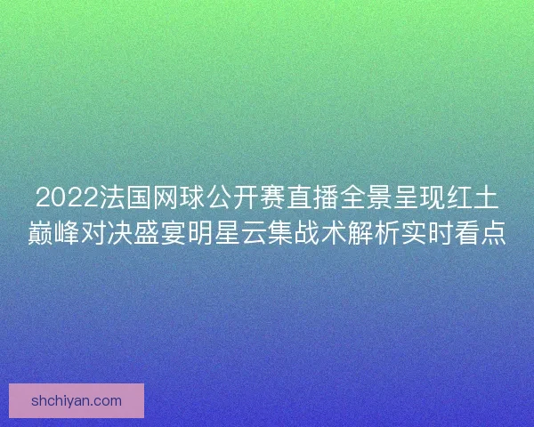 2022法国网球公开赛直播全景呈现红土巅峰对决盛宴明星云集战术解析实时看点