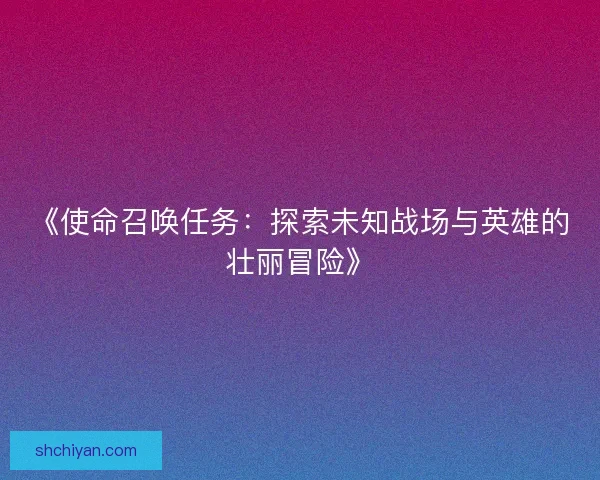 《使命召唤任务:探索未知战场与英雄的壮丽冒险》 《使命召唤任务:探索未知战场与英雄的壮丽冒险》