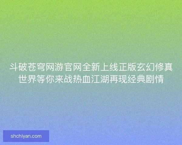 斗破苍穹网游官网全新上线正版玄幻修真世界等你来战热血江湖再现经典剧情