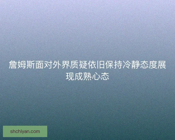 詹姆斯面对外界质疑依旧保持冷静态度展现成熟心态