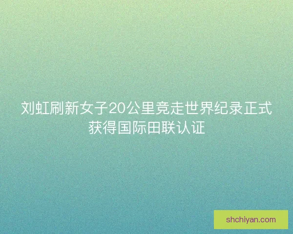刘虹刷新女子20公里竞走世界纪录正式获得国际田联认证 刘虹刷新女子20公里竞走世界纪录正式获得国际田联认证