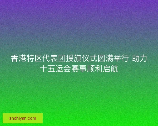 香港特区代表团授旗仪式圆满举行 助力十五运会赛事顺利启航 香港特区代表团授旗仪式圆满举行 助力十五运会赛事顺利启航
