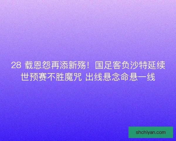 28 载恩怨再添新殇！国足客负沙特延续世预赛不胜魔咒 出线悬念命悬一线