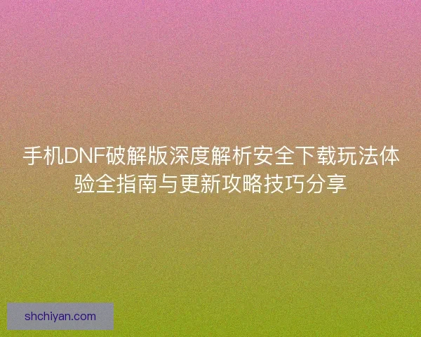 手机DNF破解版深度解析安全下载玩法体验全指南与更新攻略技巧分享