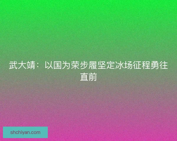 武大靖：以国为荣步履坚定冰场征程勇往直前
