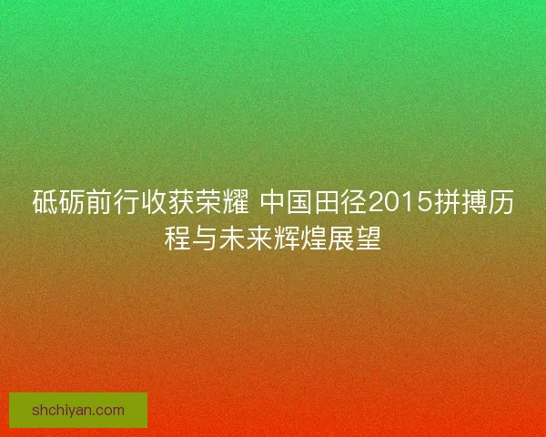 砥砺前行收获荣耀 中国田径2015拼搏历程与未来辉煌展望 砥砺前行收获荣耀 中国田径2015拼搏历程与未来辉煌展望