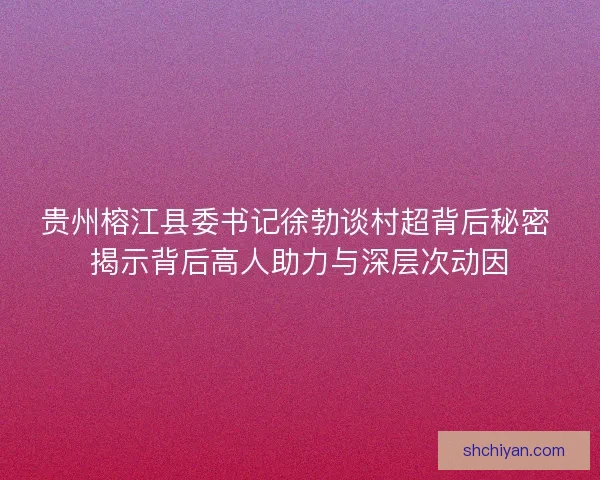 贵州榕江县委书记徐勃谈村超背后秘密 揭示背后高人助力与深层次动因 贵州榕江县委书记徐勃谈村超背后秘密 揭示背后高人助力与深层次动因