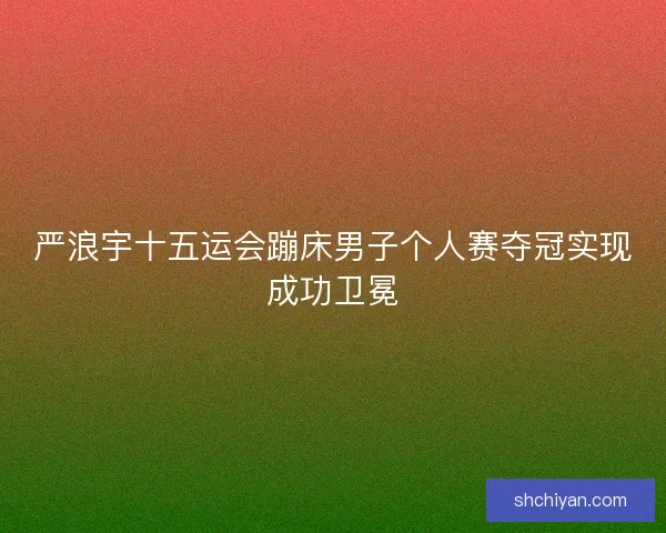 严浪宇十五运会蹦床男子个人赛夺冠实现成功卫冕