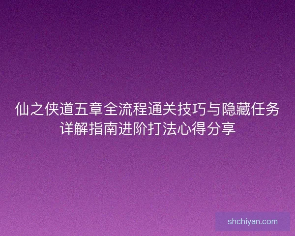 仙之侠道五章全流程通关技巧与隐藏任务详解指南进阶打法心得分享