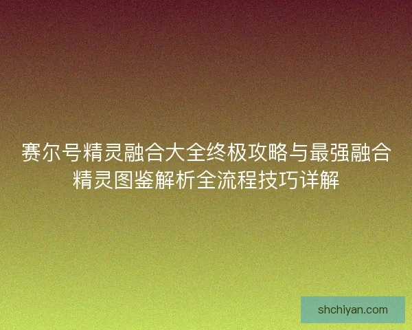 赛尔号精灵融合大全终极攻略与最强融合精灵图鉴解析全流程技巧详解 赛尔号精灵融合大全终极攻略与最强融合精灵图鉴解析全流程技巧详解