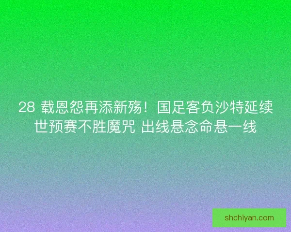 28 载恩怨再添新殇！国足客负沙特延续世预赛不胜魔咒 出线悬念命悬一线