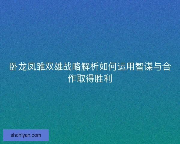 卧龙凤雏双雄战略解析如何运用智谋与合作取得胜利