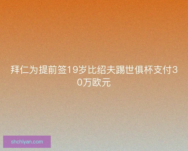 拜仁为提前签19岁比绍夫踢世俱杯支付30万欧元