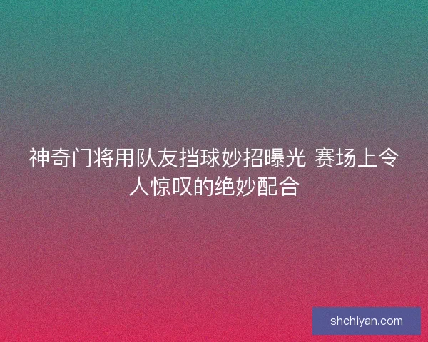神奇门将用队友挡球妙招曝光 赛场上令人惊叹的绝妙配合
