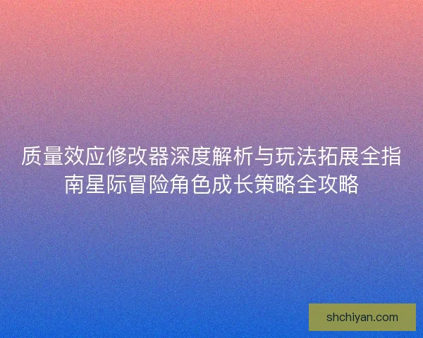 质量效应修改器深度解析与玩法拓展全指南星际冒险角色成长策略全攻略