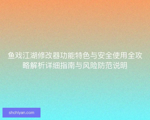 鱼戏江湖修改器功能特色与安全使用全攻略解析详细指南与风险防范说明