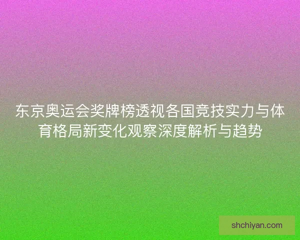 东京奥运会奖牌榜透视各国竞技实力与体育格局新变化观察深度解析与趋势