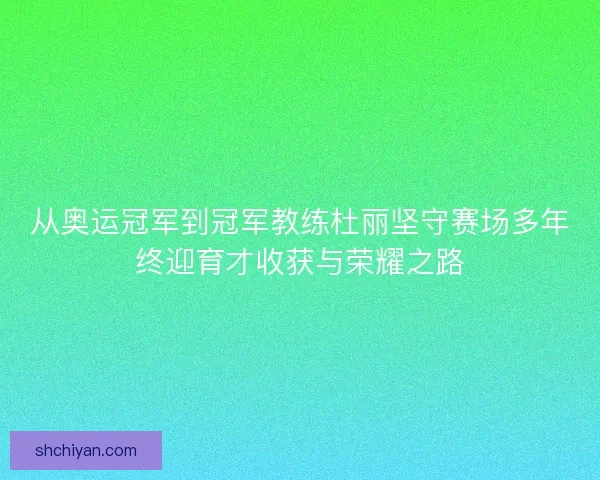 从奥运冠军到冠军教练杜丽坚守赛场多年终迎育才收获与荣耀之路 从奥运冠军到冠军教练杜丽坚守赛场多年终迎育才收获与荣耀之路
