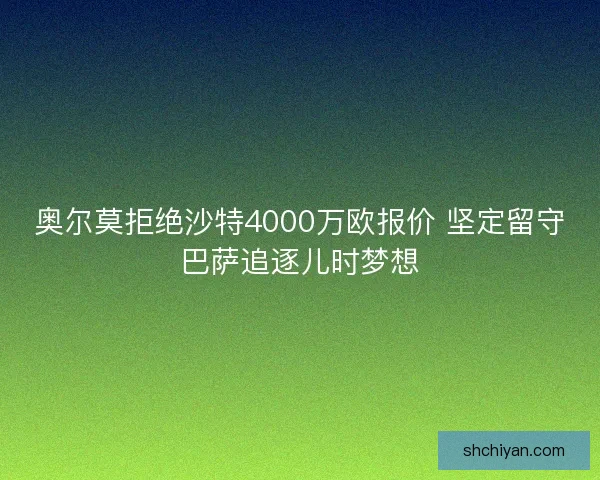 奥尔莫拒绝沙特4000万欧报价 坚定留守巴萨追逐儿时梦想 奥尔莫拒绝沙特4000万欧报价 坚定留守巴萨追逐儿时梦想