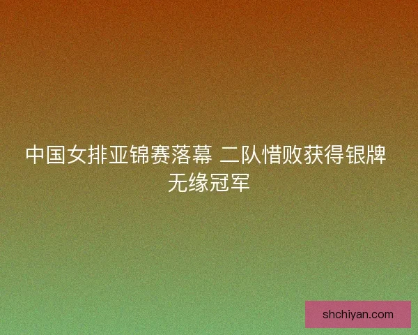 中国女排亚锦赛落幕 二队惜败获得银牌 无缘冠军